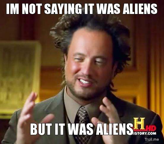 Name:  im-not-saying-it-was-aliens-but-it-was-aliens.jpg
Views: 31
Size:  30.6 KB